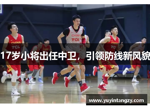 17岁小将出任中卫，引领防线新风貌